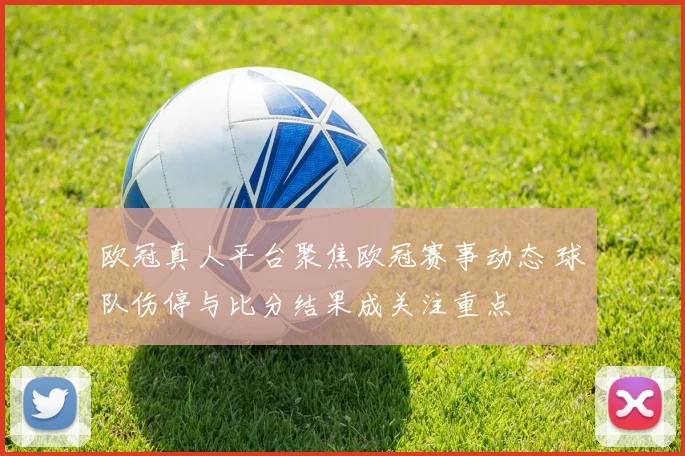 欧冠真人平台聚焦欧冠赛事动态 球队伤停与比分结果成关注重点