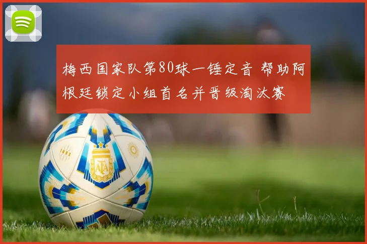 梅西国家队第80球一锤定音 帮助阿根廷锁定小组首名并晋级淘汰赛