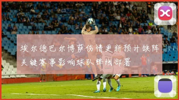 埃尔德巴尔博萨伤情更新预计缺阵关键赛事影响球队锋线部署