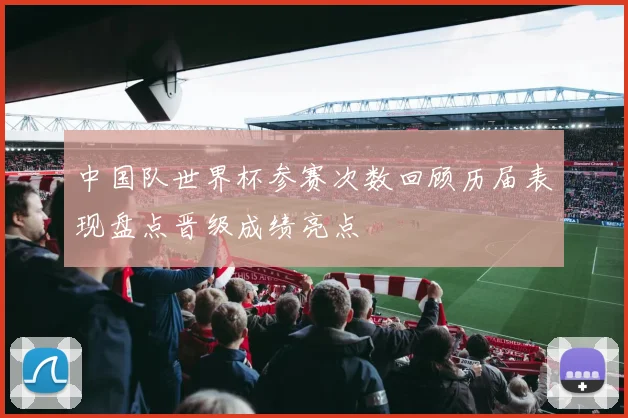中国队世界杯参赛次数回顾历届表现盘点晋级成绩亮点