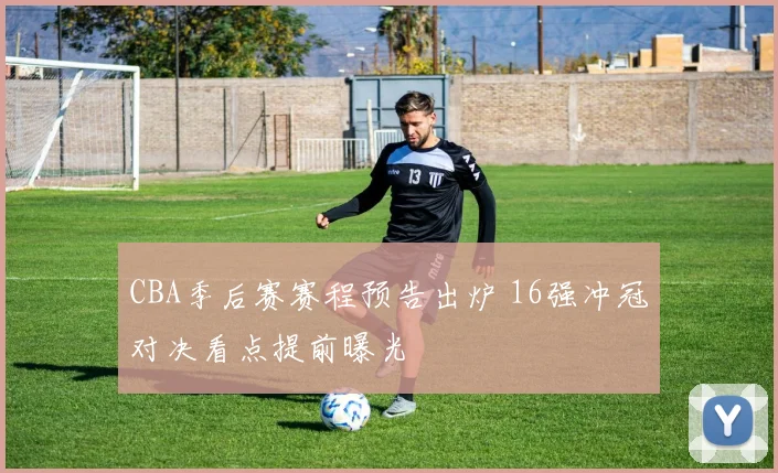 CBA季后赛赛程预告出炉 16强冲冠对决看点提前曝光