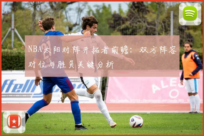 NBA太阳对阵开拓者前瞻：双方阵容对位与胜负关键分析