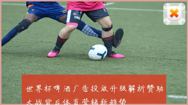 世界杯啤酒广告投放升级解析赞助大战背后体育营销新趋势