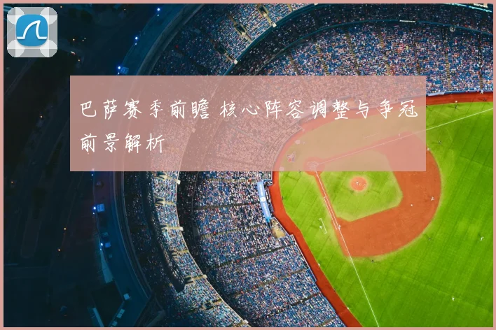 巴萨赛季前瞻 核心阵容调整与争冠前景解析