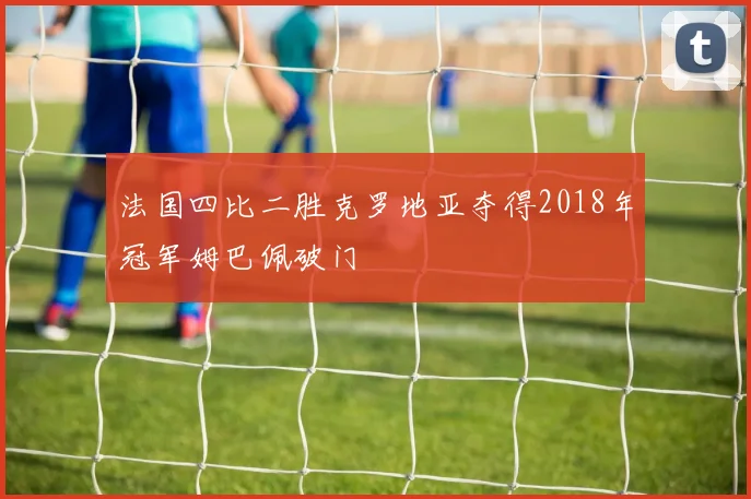 法国四比二胜克罗地亚夺得2018年冠军姆巴佩破门