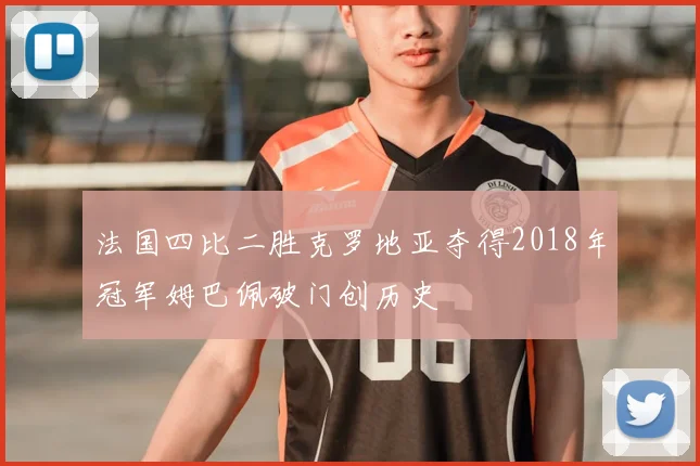 法国四比二胜克罗地亚夺得2018年冠军姆巴佩破门创历史