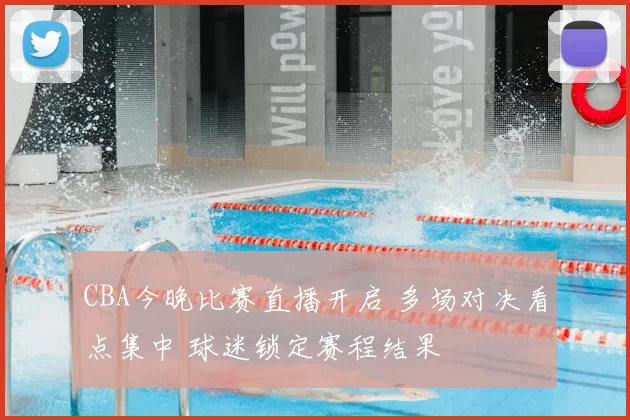 CBA今晚比赛直播开启 多场对决看点集中 球迷锁定赛程结果