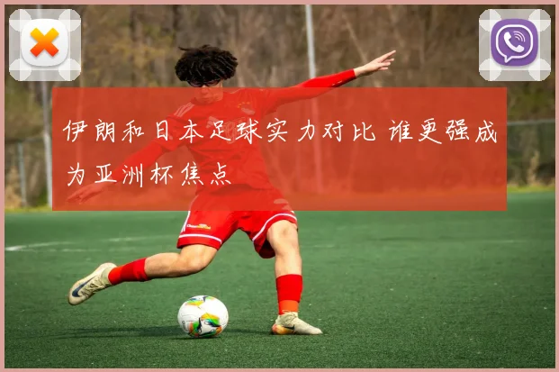 伊朗和日本足球实力对比 谁更强成为亚洲杯焦点