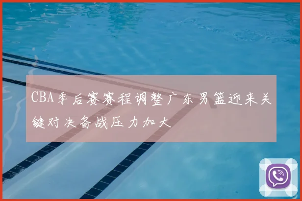 CBA季后赛赛程调整广东男篮迎来关键对决备战压力加大