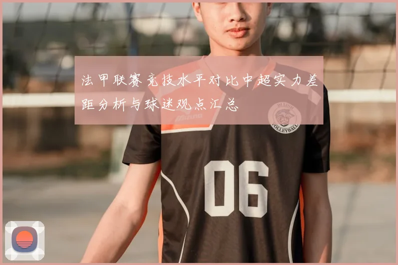 法甲联赛竞技水平对比中超实力差距分析与球迷观点汇总