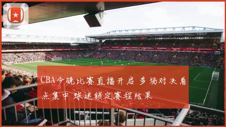 CBA今晚比赛直播开启 多场对决看点集中 球迷锁定赛程结果