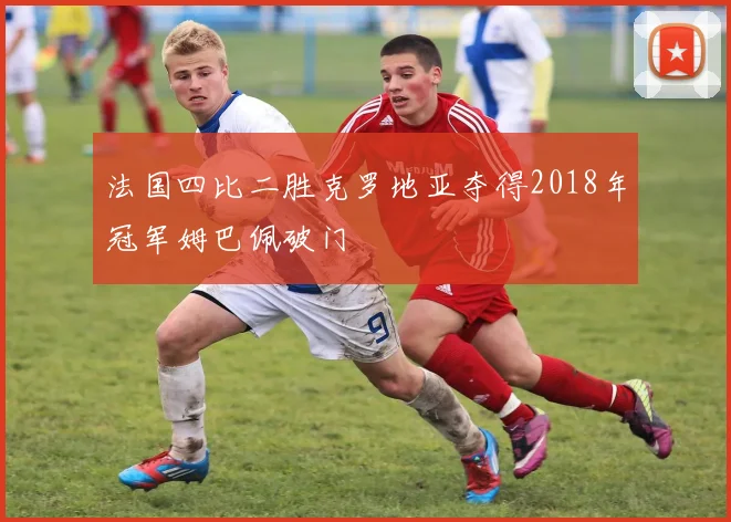 法国四比二胜克罗地亚夺得2018年冠军姆巴佩破门