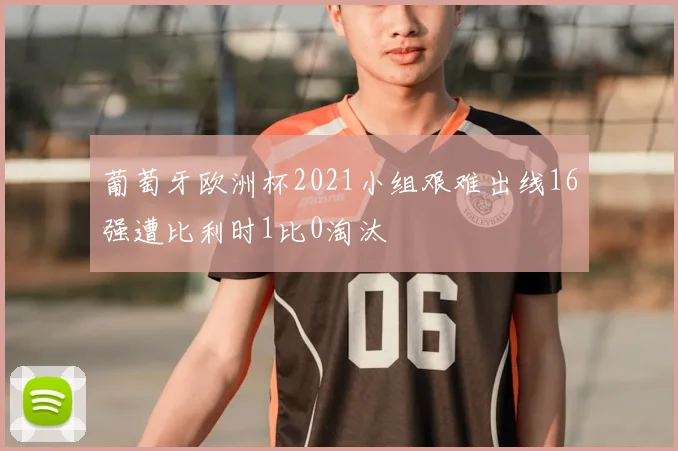 葡萄牙欧洲杯2021小组艰难出线16强遭比利时1比0淘汰