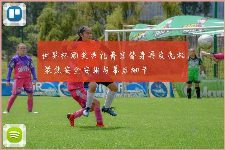 世界杯颁奖典礼普京替身再度亮相 聚焦安全安排与幕后细节