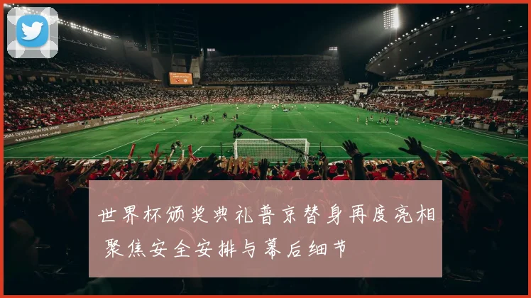 世界杯颁奖典礼普京替身再度亮相 聚焦安全安排与幕后细节