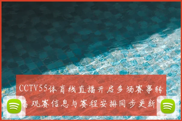 CCTV55体育线直播开启多场赛事转播 观赛信息与赛程安排同步更新