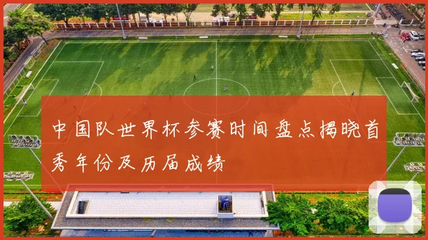 中国队世界杯参赛时间盘点揭晓首秀年份及历届成绩