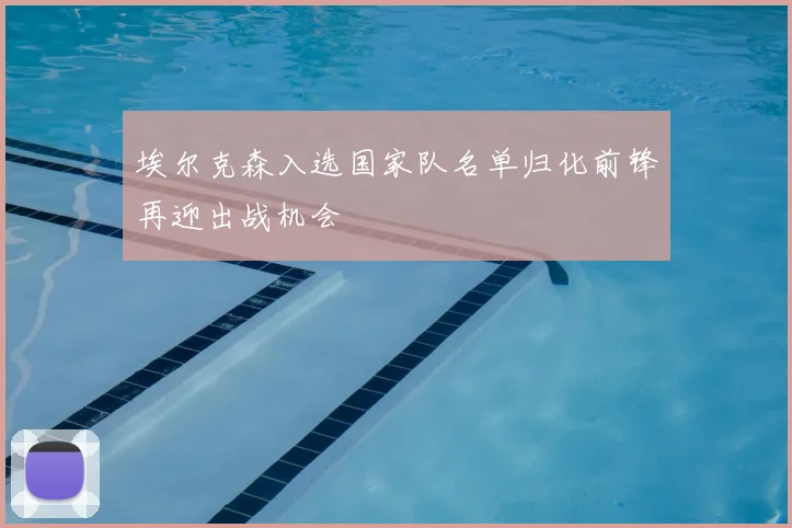 埃尔克森入选国家队名单归化前锋再迎出战机会