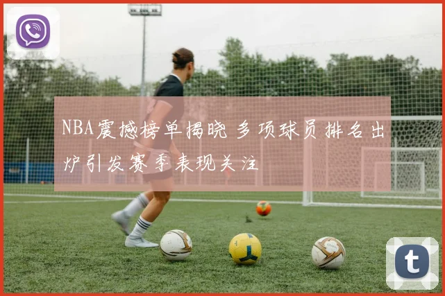 NBA震撼榜单揭晓 多项球员排名出炉引发赛季表现关注