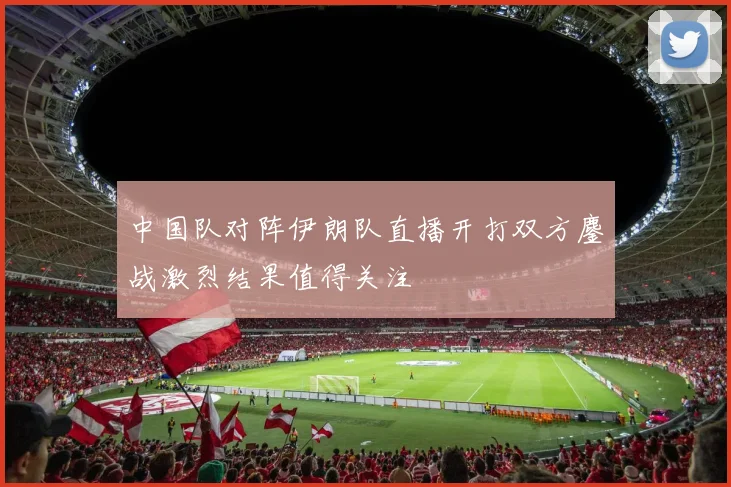 中国队对阵伊朗队直播开打双方鏖战激烈结果值得关注