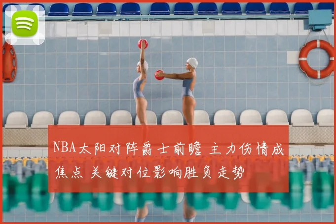 NBA太阳对阵爵士前瞻 主力伤情成焦点 关键对位影响胜负走势