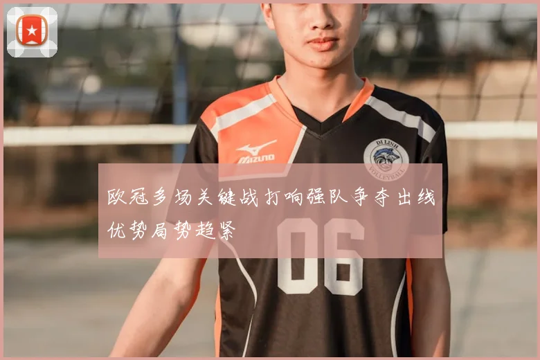 欧冠多场关键战打响强队争夺出线优势局势趋紧