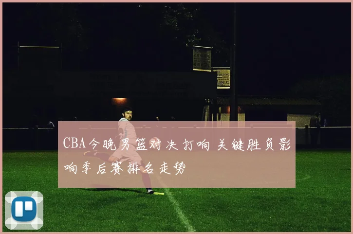 CBA今晚男篮对决打响 关键胜负影响季后赛排名走势