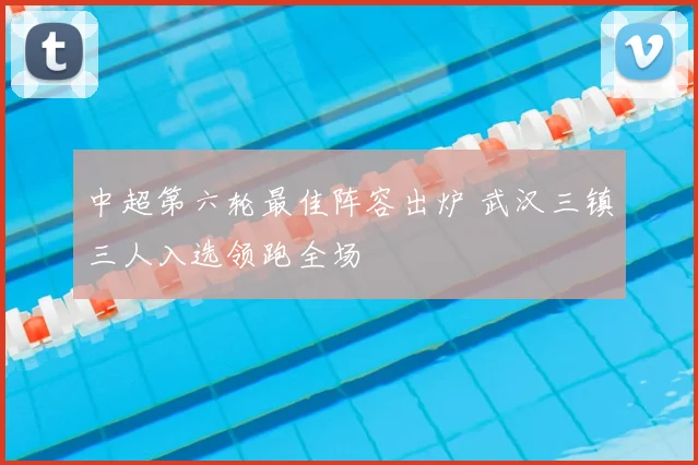 中超第六轮最佳阵容出炉 武汉三镇三人入选领跑全场