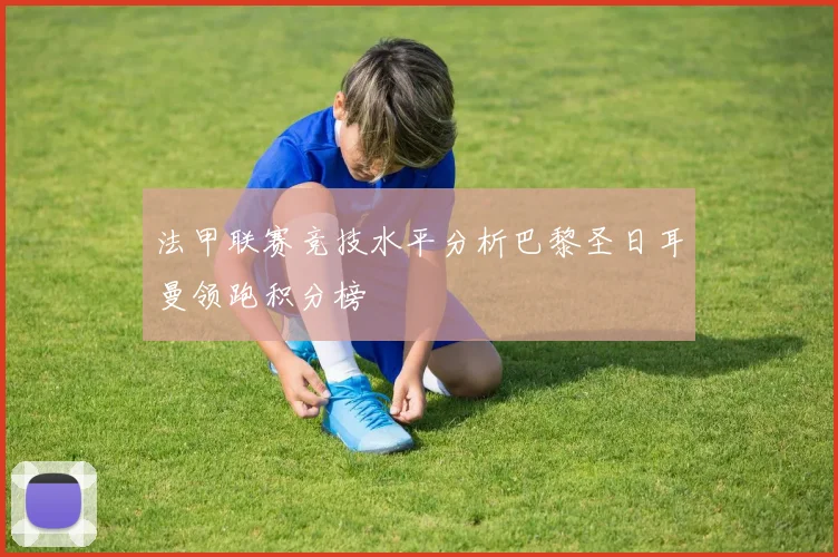 法甲联赛竞技水平分析巴黎圣日耳曼领跑积分榜