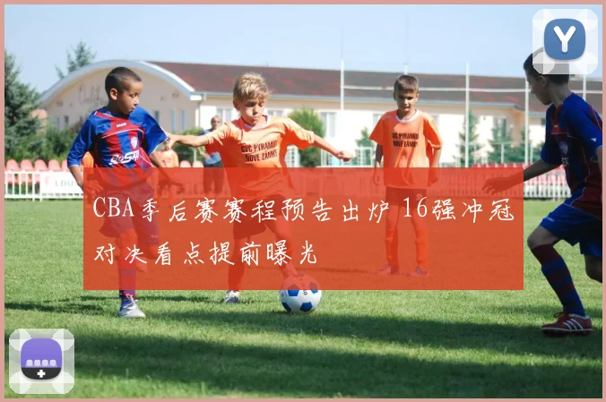 CBA季后赛赛程预告出炉 16强冲冠对决看点提前曝光