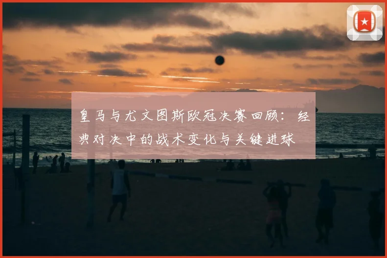 皇马与尤文图斯欧冠决赛回顾：经典对决中的战术变化与关键进球