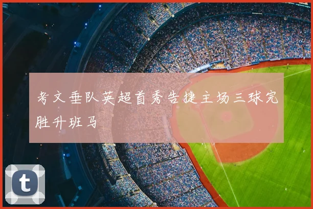 考文垂队英超首秀告捷主场三球完胜升班马