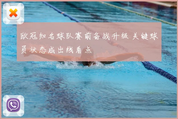 欧冠知名球队赛前备战升级 关键球员状态成出线看点