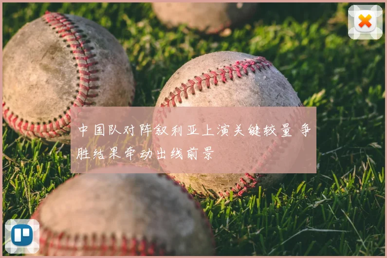 中国队对阵叙利亚上演关键较量 争胜结果牵动出线前景