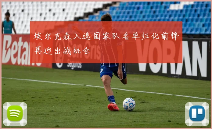 埃尔克森入选国家队名单归化前锋再迎出战机会