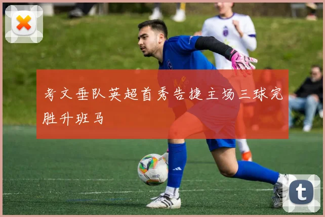 考文垂队英超首秀告捷主场三球完胜升班马