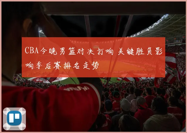 CBA今晚男篮对决打响 关键胜负影响季后赛排名走势