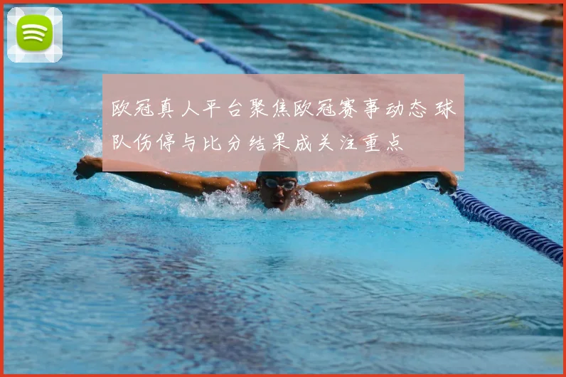 欧冠真人平台聚焦欧冠赛事动态 球队伤停与比分结果成关注重点