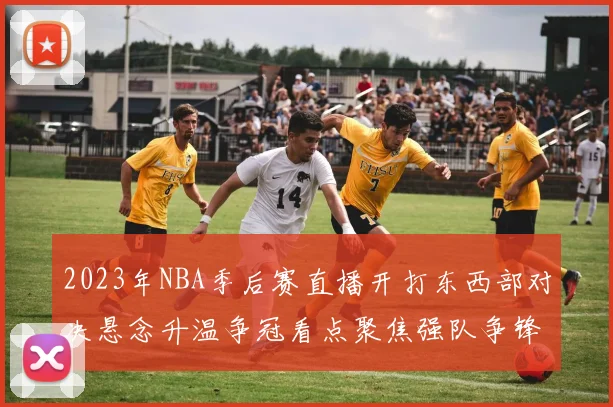 2023年NBA季后赛直播开打东西部对决悬念升温争冠看点聚焦强队争锋