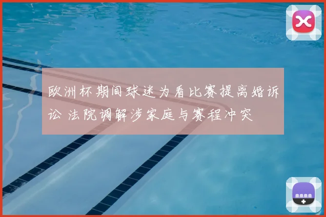 欧洲杯期间球迷为看比赛提离婚诉讼 法院调解涉家庭与赛程冲突