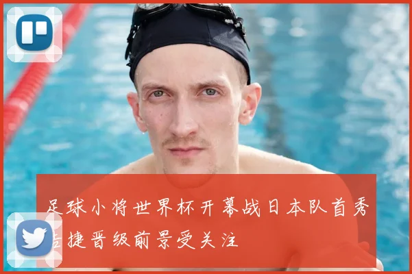 足球小将世界杯开幕战日本队首秀告捷晋级前景受关注