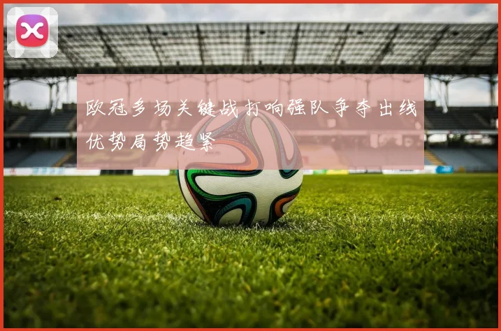 欧冠多场关键战打响强队争夺出线优势局势趋紧