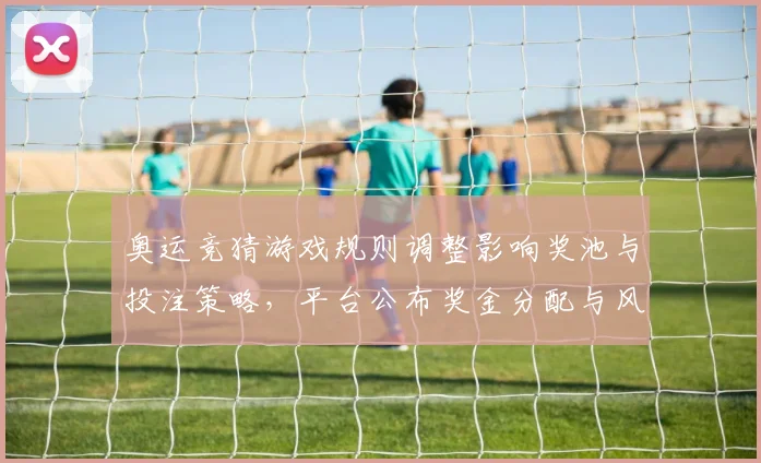 奥运竞猜游戏规则调整影响奖池与投注策略，平台公布奖金分配与风控细则