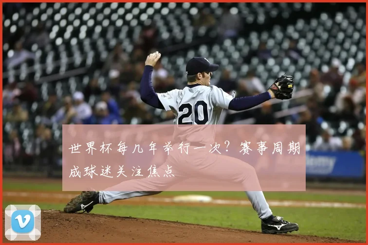 世界杯每几年举行一次？赛事周期成球迷关注焦点