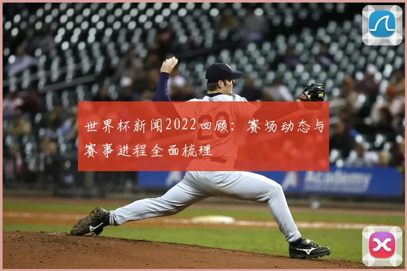 世界杯新闻2022回顾：赛场动态与赛事进程全面梳理