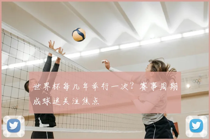 世界杯每几年举行一次？赛事周期成球迷关注焦点