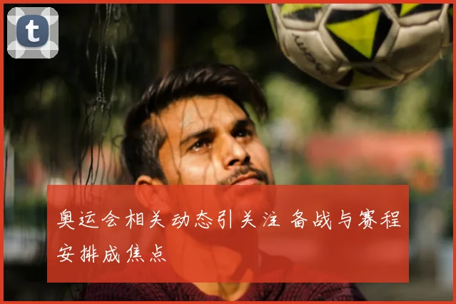奥运会相关动态引关注 备战与赛程安排成焦点