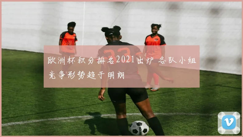 欧洲杯积分排名2021出炉 各队小组竞争形势趋于明朗
