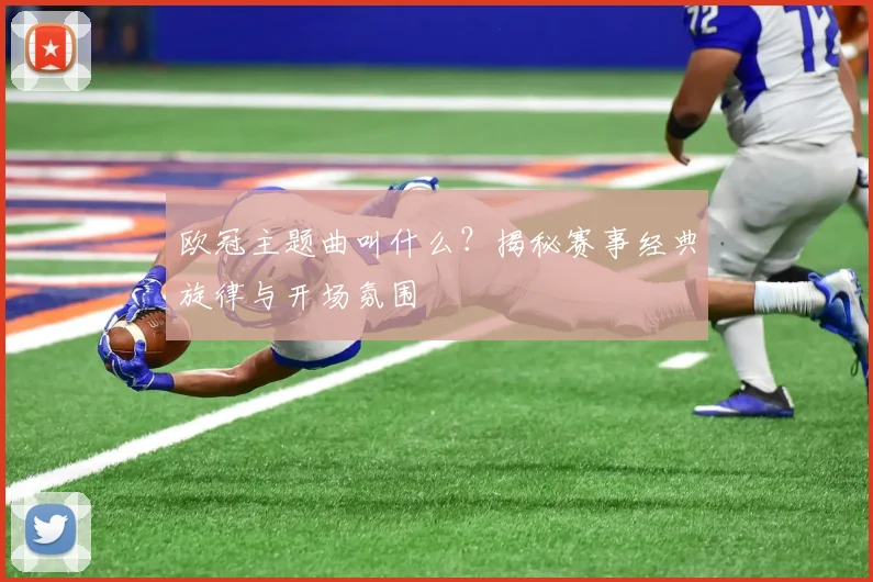 欧冠主题曲叫什么?揭秘赛事经典旋律与开场氛围