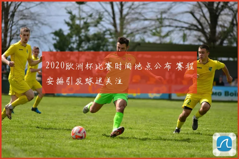 2020欧洲杯比赛时间地点公布 赛程安排引发球迷关注